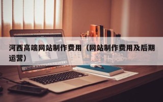 辽源河西高端网站制作费用（网站制作费用及后期运营）