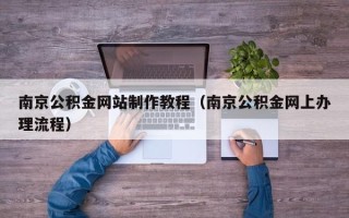 辽源南京公积金网站制作教程（南京公积金网上办理流程）