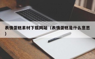 辽源表情蛋糕素材下载网站（表情蛋糕是什么意思）