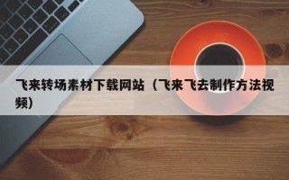 辽源飞来转场素材下载网站（飞来飞去制作方法视频）