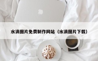 辽源水滴图片免费制作网站（水滴图片下载）