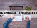 辽源网站制作环境的准备（网站制作环境的准备怎么写）