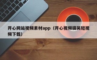 辽源开心网站视频素材app（开心视频搞笑短视频下载）
