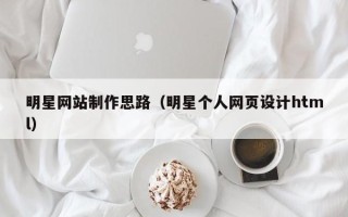 辽源明星网站制作思路（明星个人网页设计html）