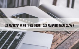 辽源丝瓜文字素材下载网站（丝瓜的视频怎么写）
