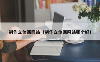 辽源制作立体画网站（制作立体画网站哪个好）